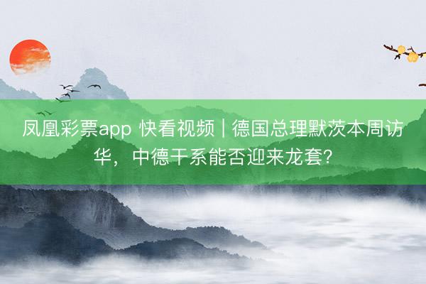 凤凰彩票app 快看视频 | 德国总理默茨本周访华，<a href=