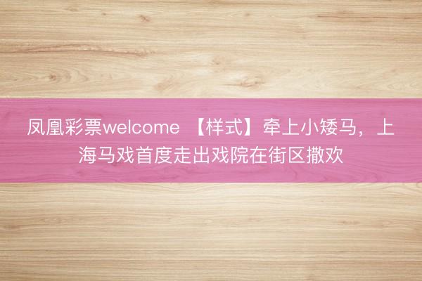 凤凰彩票welcome 【样式】牵上小矮马，上海马戏首度走出戏院在街区撒欢