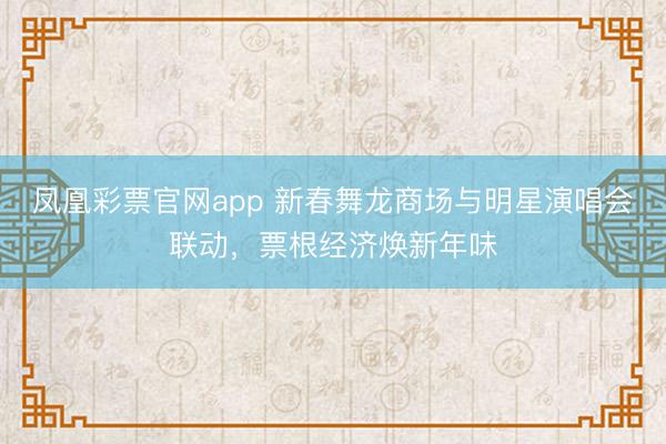 凤凰彩票官网app 新春舞龙商场与明星演唱会联动，票根经济焕新年味