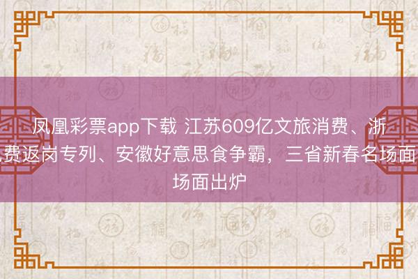凤凰彩票app下载 江苏609亿文旅消费、浙江免费返岗专列、安徽好意思食争霸,三省新春名场面出炉