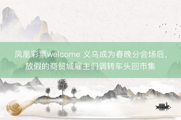 凤凰彩票welcome 义乌成为春晚分会场后,放假的商贸城雇主们调转车头回市集