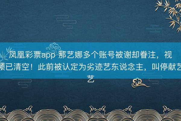 凤凰彩票app 那艺娜多个账号被谢却眷注,视频已清空!此前被认定为劣迹艺东说念主,叫停献艺