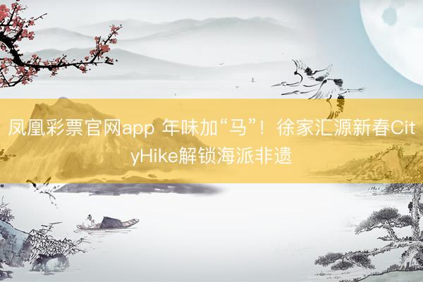 凤凰彩票官网app 年味加“马”！徐家汇源新春CityHike解锁海派非遗