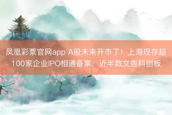 凤凰彩票官网app A股未来开市了！上海现存超100家企业IPO相通备案，近半数文告科创板