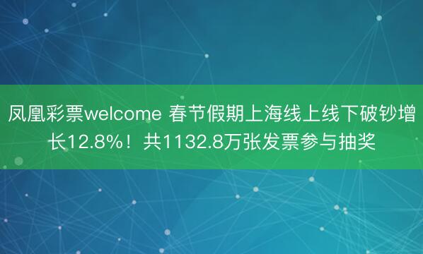 凤凰彩票welcome 春节假期上海线上线下破钞增长12.8%！共1132.8万张发票参与抽奖