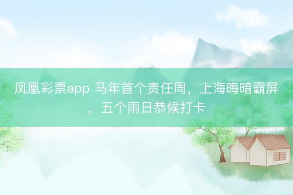 凤凰彩票app 马年首个责任周,上海晦暗霸屏,五个雨日恭候打卡
