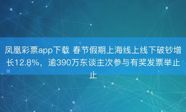凤凰彩票app下载 春节假期上海线上线下破钞增长12.8%，逾390万东谈主次参与有奖发票举止
