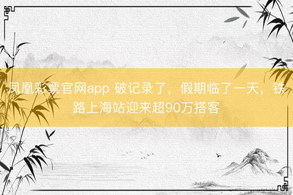 凤凰彩票官网app 破记录了，假期临了一天，铁路上海站迎来超90万搭客