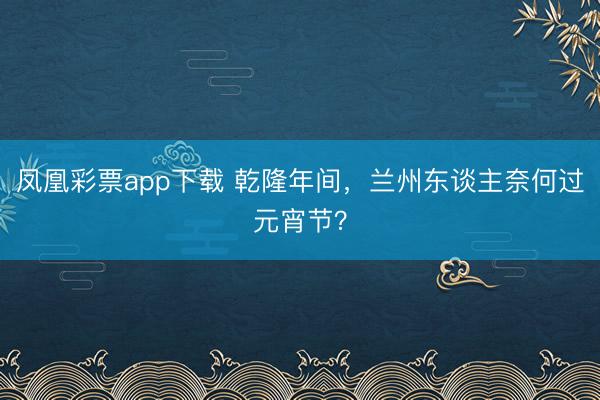 凤凰彩票app下载 乾隆年间,兰州东谈主奈何过元宵节?