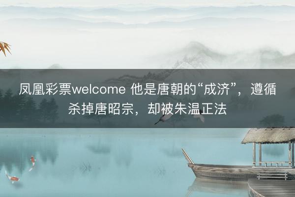 凤凰彩票welcome 他是唐朝的“成济”，遵循杀掉唐昭宗，却被朱温正法
