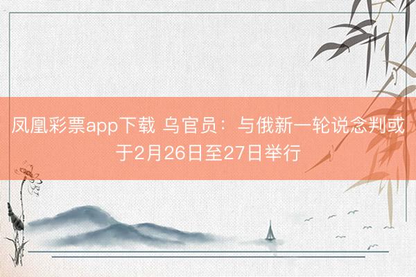 凤凰彩票app下载 乌官员:与俄新一轮说念判或于2月26日至27日举行