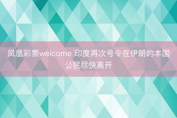 凤凰彩票welcome 印度再次号令在伊朗的本国公民尽快离开