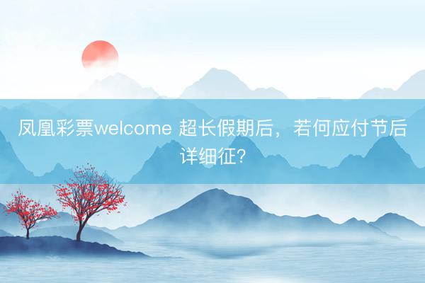 凤凰彩票welcome 超长假期后，若何应付节后详细征？