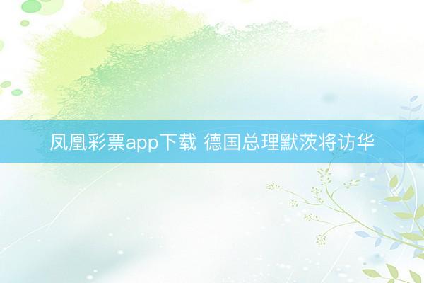 凤凰彩票app下载 德国总理默茨将访华
