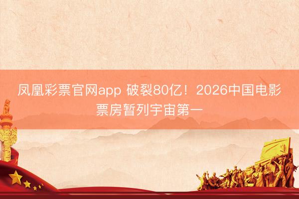 凤凰彩票官网app 破裂80亿！2026中国电影票房暂列宇宙第一