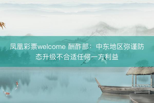 凤凰彩票welcome 酬酢部:中东地区弥谨防态升级不合适任何一方利益
