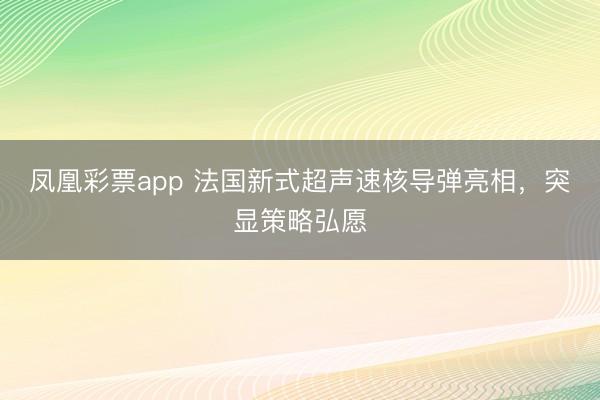 凤凰彩票app 法国新式超声速核导弹亮相,突显策略弘愿