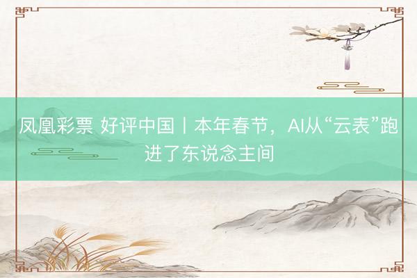 凤凰彩票 好评中国丨本年春节，AI从“云表”跑进了东说念主间