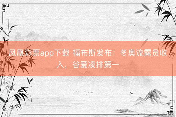 凤凰彩票app下载 福布斯发布:冬奥流露员收入,谷爱凌排第一