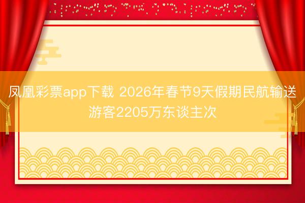 凤凰彩票app下载 2026年春节9天假期民航输送游客2205万东谈主次