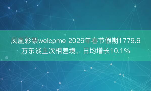 凤凰彩票welcome 2026年春节假期1779.6万东谈主次相差境，日均增长10.1%