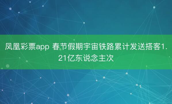 凤凰彩票app 春节假期宇宙铁路累计发送搭客1.21亿东说念主次