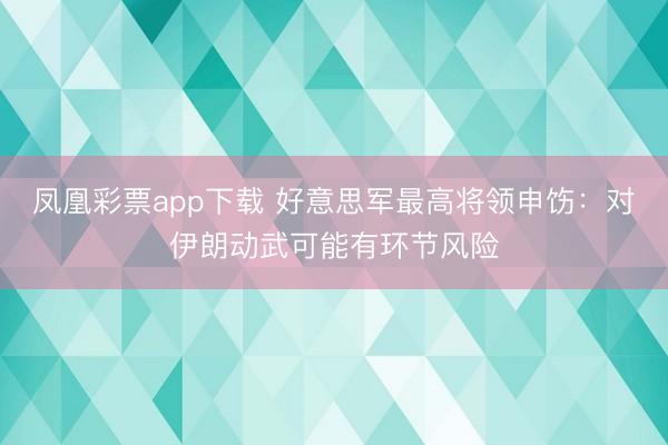 凤凰彩票app下载 好意思军最高将领申饬:对伊朗动武可能有环节风险