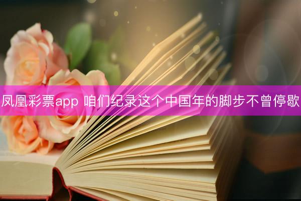 凤凰彩票app 咱们纪录这个中国年的脚步不曾停歇