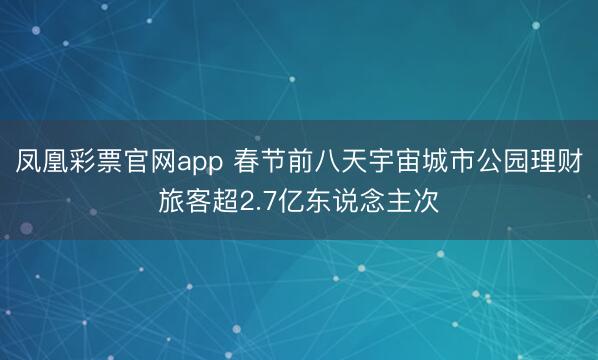 凤凰彩票官网app 春节前八天宇宙城市公园理财旅客超2.7亿东说念主次