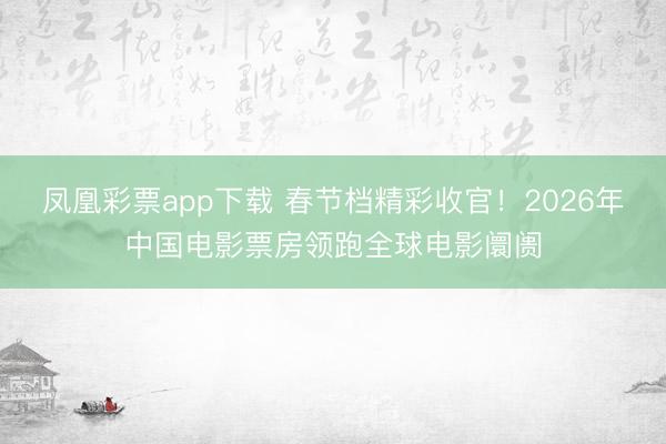 凤凰彩票app下载 春节档精彩收官！2026年中国电影票房领跑全球电影阛阓