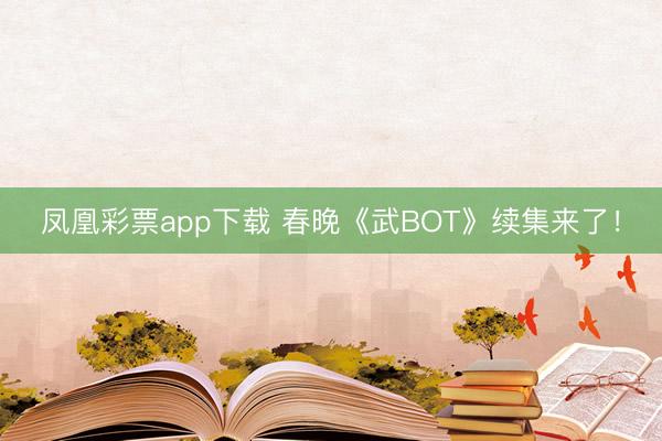 凤凰彩票app下载 春晚《武BOT》续集来了！