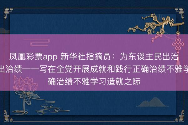 凤凰彩票app 新华社指摘员:为东谈主民出治绩,以实干出治绩——写在全党开展成就和践行正确治绩不雅学习造就之际