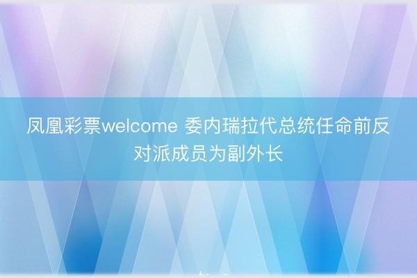 凤凰彩票welcome 委内瑞拉代总统任命前反对派成员为副外长