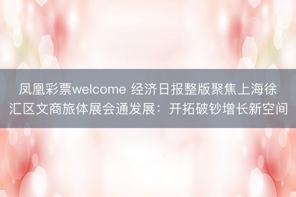 凤凰彩票welcome 经济日报整版聚焦上海徐汇区文商旅体展会通发展：开拓破钞增长新空间