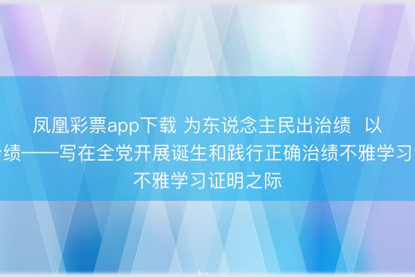 凤凰彩票app下载 为东说念主民出治绩  以实干出治绩——写在全党开展诞生和践行正确治绩不雅学习证明之际