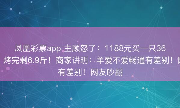 凤凰彩票app 主顾怒了:1188元买一只36斤活羊,烤完剩6.9斤!商家讲明:羊爱不爱畅通有差别!网友吵翻