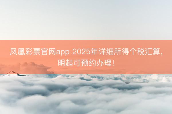 凤凰彩票官网app 2025年详细所得个税汇算，明起可预约办理！