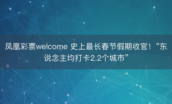 凤凰彩票welcome 史上最长春节假期收官！“东说念主均打卡2.2个城市”