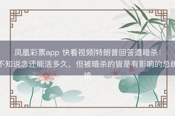 凤凰彩票app 快看视频|特朗普回答遭暗杀：不知说念还能活多久，<a href=