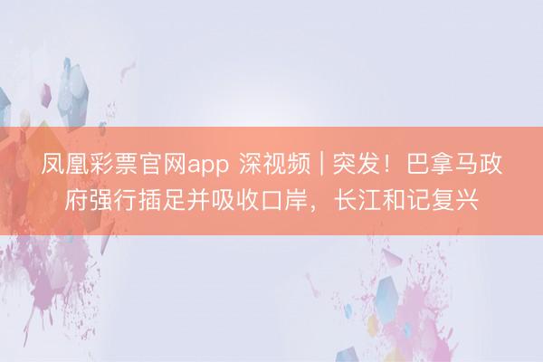 凤凰彩票官网app 深视频 | 突发!巴拿马政府强行插足并吸收口岸,长江和记复兴