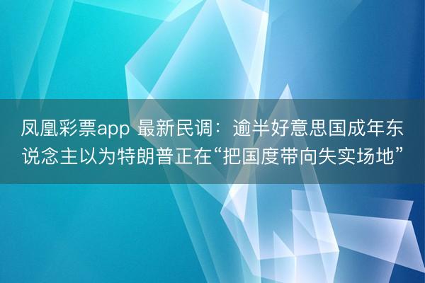凤凰彩票app 最新民调:逾半好意思国成年东说念主以为特朗普正在“把国度带向失实场地”