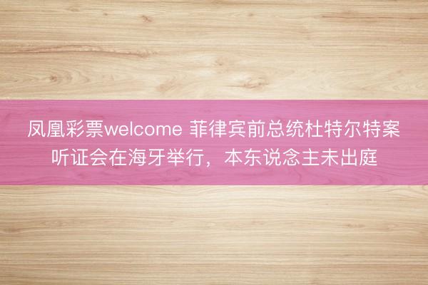 凤凰彩票welcome 菲律宾前总统杜特尔特案听证会在海牙举行，本东说念主未出庭