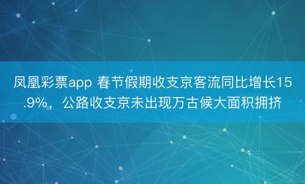 凤凰彩票app 春节假期收支京客流同比增长15.9%,公路收支京未出现万古候大面积拥挤