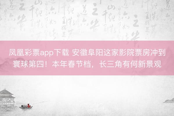 凤凰彩票app下载 安徽阜阳这家影院票房冲到寰球第四！本年春节档，长三角有何新景观
