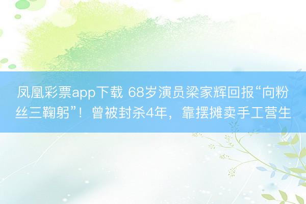 凤凰彩票app下载 68岁演员梁家辉回报“向粉丝三鞠躬”!曾被封杀4年,靠摆摊卖手工营生