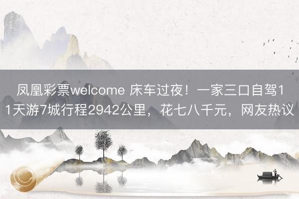凤凰彩票welcome 床车过夜!一家三口自驾11天游7城行程2942公里,花七八千元,网友热议