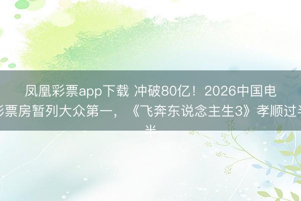 凤凰彩票app下载 冲破80亿！2026中国电影票房暂列大众第一，《飞奔东说念主生3》孝顺过半