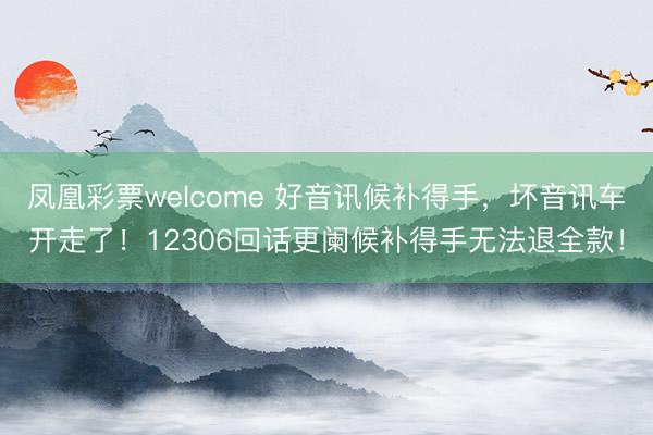 凤凰彩票welcome 好音讯候补得手，坏音讯车开走了！12306回话更阑候补得手无法退全款！