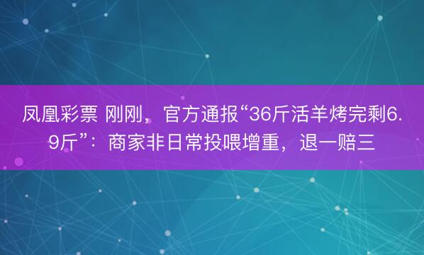 凤凰彩票 刚刚,官方通报“36斤活羊烤完剩6.9斤”:商家非日常投喂增重,退一赔三