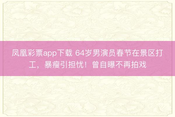 凤凰彩票app下载 64岁男演员春节在景区打工，暴瘦引担忧！曾自曝不再拍戏
